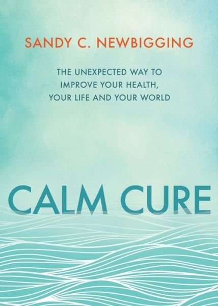Cover for Sandy C. Newbigging · Calm Cure : The Unexpected Way to Improve Your Health, Your Life and Your World (Taschenbuch) (2017)