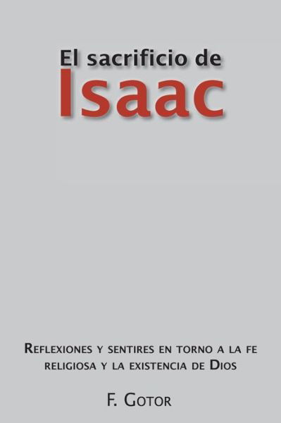 El Sacrificio De Isaac: Reflexiones Y Sentires en Torno a La Fe Religiosa Y La Existencia De Dios - F. Gotor - Books - PalibrioSpain - 9781463317355 - March 12, 2012