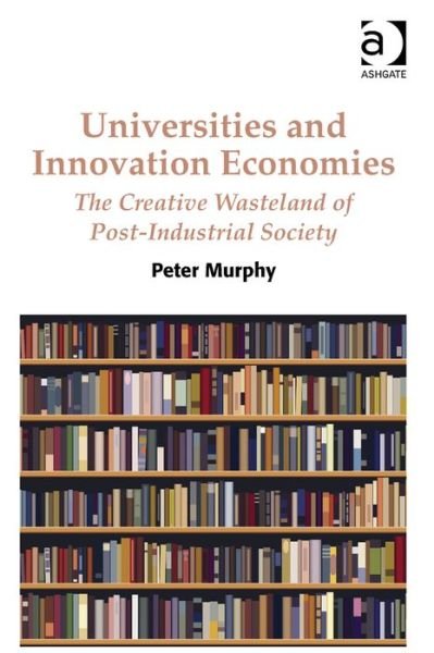 Cover for Peter Murphy · Universities and Innovation Economies: The Creative Wasteland of Post-Industrial Society (Gebundenes Buch) [New edition] (2015)