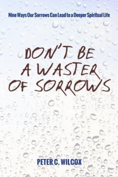 Don't Be a Waster of Sorrows: Nine Ways Our Sorrows Can Lead to a Deeper Spiritual Life - Peter C Wilcox - Books - Wipf & Stock Publishers - 9781498207355 - March 26, 2015