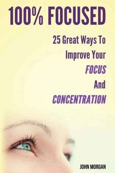 Cover for John Morgan · 100% Focused: 25 Great Ways to Improve Your Focus and Concentration (Taschenbuch) (2014)