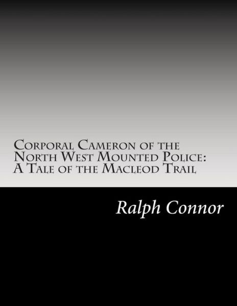 Corporal Cameron of the North West Mounted Police: a Tale of the Macleod Trail - Ralph Connor - Books - Createspace - 9781502595355 - October 17, 2014