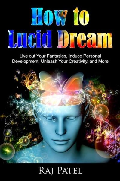 How to Lucid Dream : Live out Your Fantasies, Induce Personal Development, Unleash Your Creativity, and More - Raj Patel - Boeken - Createspace Independent Publishing Platf - 9781541291355 - 4 januari 2016