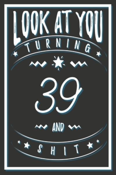 Look At You Turning 39 And Shit - Birthday Gifts Publishing - Books - Independently Published - 9781661742355 - January 16, 2020