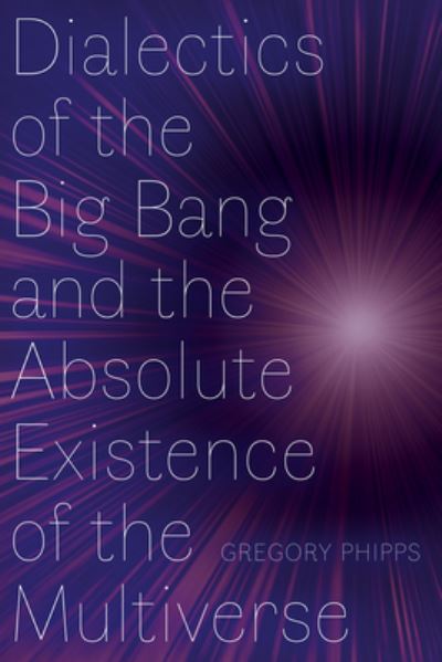 Dialectics of the Big Bang and the Absolute Existence of the Multiverse - Gregory Phipps - Books - University of Alberta Press - 9781772127355 - June 11, 2024