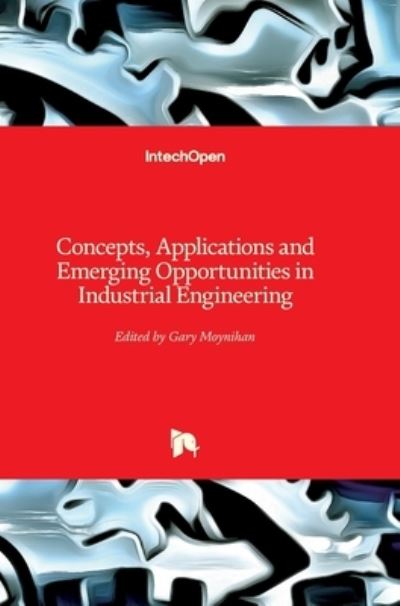 Cover for Gary Moynihan · Concepts, Applications and Emerging Opportunities in Industrial Engineering (Hardcover Book) (2021)