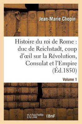 Histoire Du Roi De Rome: Duc De Reichstadt, Coup D'oeil Sur La Revolution, Consulat et L'empire - Chopin-j-m - Książki - Hachette Livre - Bnf - 9782016152355 - 1 marca 2016