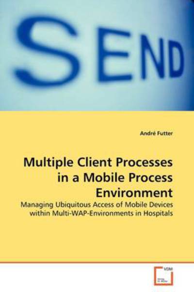 Multiple Client Processes in a Mobile Process Environment: Managing Ubiquitous Access of Mobile Devices Within Multi-wap-environments in Hospitals - André Futter - Bøger - VDM Verlag - 9783639143355 - 15. april 2009