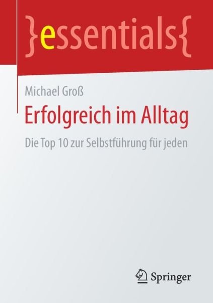 Erfolgreich Im Alltag: Die Top 10 Zur Selbstfuhrung Fur Jeden - Essentials - Michael Gross - Books - Springer - 9783658164355 - January 12, 2017