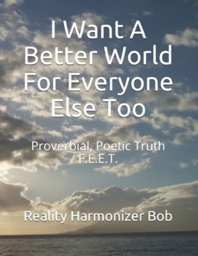 Cover for Reality Harmonizer Bob · I Want A Better World For Everyone Else Too: Proverbial, Poetic Truth F.E.E.T. - I Want a Better World (Paperback Book) (2020)