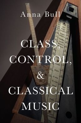 Cover for Bull, Anna (Lecturer, Lecturer, University of Portsmouth) · Class, Control, and Classical Music (Hardcover Book) (2019)