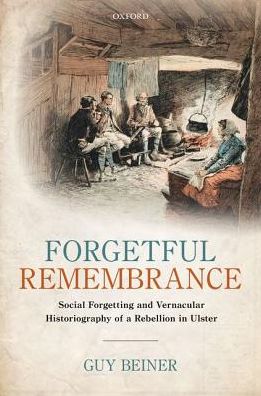 Cover for Beiner, Guy (Professor of Modern History, Professor of Modern History, Ben-Gurion University) · Forgetful Remembrance: Social Forgetting and Vernacular Historiography of a Rebellion in Ulster (Hardcover Book) (2018)