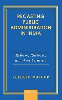 Cover for Mathur, Kuldeep (Former Professor, Former Professor, Jawaharlal Nehru University) · Recasting Public Administration in India: Reform, Rhetoric, and Neoliberalism (Hardcover Book) (2019)