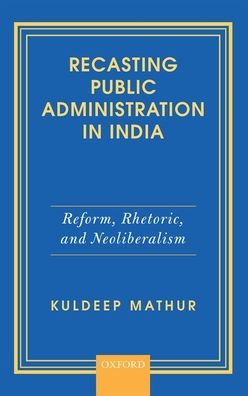 Recasting Public Administration in India: Reform, Rhetoric, and Neoliberalism - Mathur, Kuldeep (Former Professor, Former Professor, Jawaharlal Nehru University) - Books - OUP India - 9780199490356 - January 17, 2019