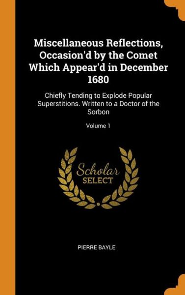 Miscellaneous Reflections, Occasion'd by the Comet Which Appear'd in December 1680 Chiefly Tending to Explode Popular Superstitions. Written to a Doctor of the Sorbon; Volume 1 - Pierre Bayle - Books - Franklin Classics Trade Press - 9780344339356 - October 27, 2018