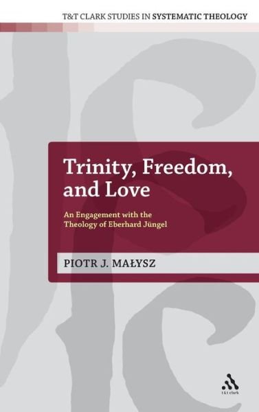 Cover for Malysz, Dr Piotr (Beeson Divinity School, Samford University, UK) · Trinity, Freedom and Love: An Engagement with the Theology of Eberhard Jungel - T&amp;T Clark Studies in Systematic Theology (Hardcover Book) (2012)