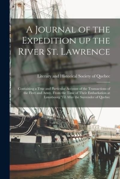 A Journal of the Expedition up the River St. Lawrence [microform]: Containing a True and Particular Account of the Transactions of the Fleet and Army, From the Time of Their Embarkation at Louisbourg 'til After the Surrender of Quebec - Literary and Historical Society of Qu - Books - Legare Street Press - 9781015319356 - September 10, 2021