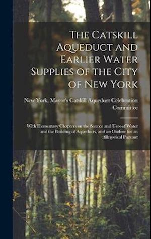 Cover for New York (N Y ) Mayor's Catskill Aqu · Catskill Aqueduct and Earlier Water Supplies of the City of New York; with Elementary Chapters on the Source and Uses of Water and the Building of Aqueducts, and an Outline for an Allegorical Pageant (Bog) (2022)