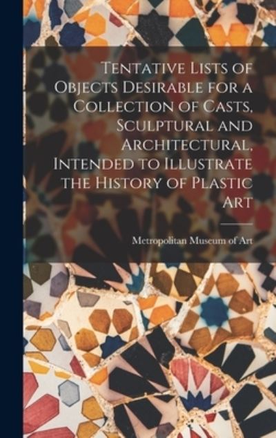 Cover for Metropolitan Museum of Art (New York · Tentative Lists of Objects Desirable for a Collection of Casts, Sculptural and Architectural, Intended to Illustrate the History of Plastic Art (Book) (2022)