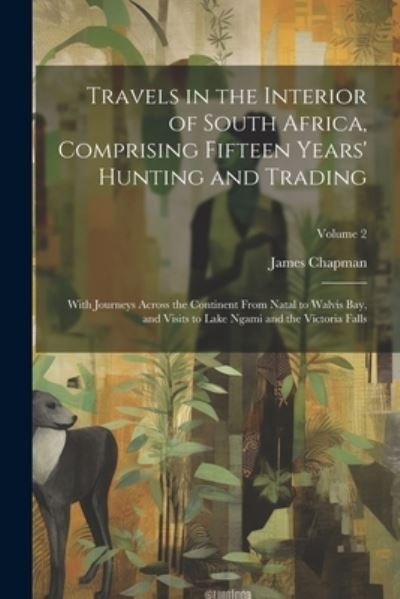 Cover for James Chapman · Travels in the Interior of South Africa, Comprising Fifteen Years' Hunting and Trading; with Journeys Across the Continent from Natal to Walvis Bay, and Visits to Lake Ngami and the Victoria Falls; Volume 2 (Buch) (2023)