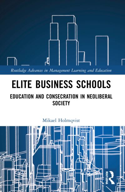 Cover for Holmqvist, Mikael (Stockholm Business School, Sweden) · Elite Business Schools: Education and Consecration in Neoliberal Society - Routledge Advances in Management Learning and Education (Paperback Book) (2023)