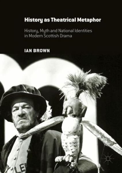 Cover for Ian Brown · History as Theatrical Metaphor: History, Myth and National Identities in Modern Scottish Drama (Gebundenes Buch) [1st ed. 2016 edition] (2016)