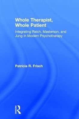 Cover for Frisch, Patricia R. (The Orgonomic Institute of Northern California, USA) · Whole Therapist, Whole Patient: Integrating Reich, Masterson, and Jung in Modern Psychotherapy (Hardcover bog) (2018)