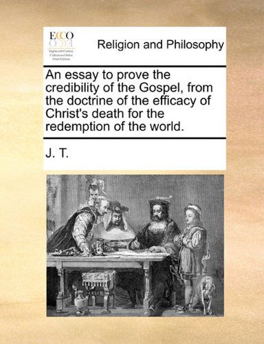 Cover for J. T. · An Essay to Prove the Credibility of the Gospel, from the Doctrine of the Efficacy of Christ's Death for the Redemption of the World. (Pocketbok) (2010)