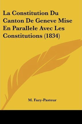 Cover for M Fazy-Pasteur · La Constitution Du Canton De Geneve Mise En Parallele Avec Les Constitutions (1834) (Paperback Book) (2010)