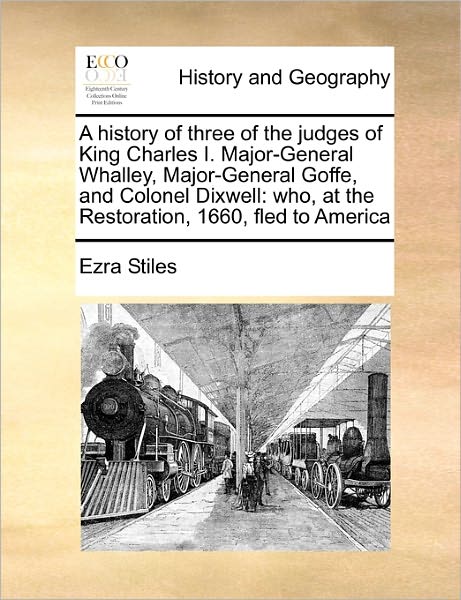 Cover for Ezra Stiles · A History of Three of the Judges of King Charles I. Major-general Whalley, Major-general Goffe, and Colonel Dixwell: Who, at the Restoration, 1660, Fled (Paperback Book) (2010)