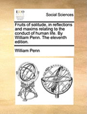 Cover for William Penn · Fruits of Solitude, in Reflections and Maxims Relating to the Conduct of Human Life. by William Penn. the Eleventh Edition. (Paperback Book) (2010)