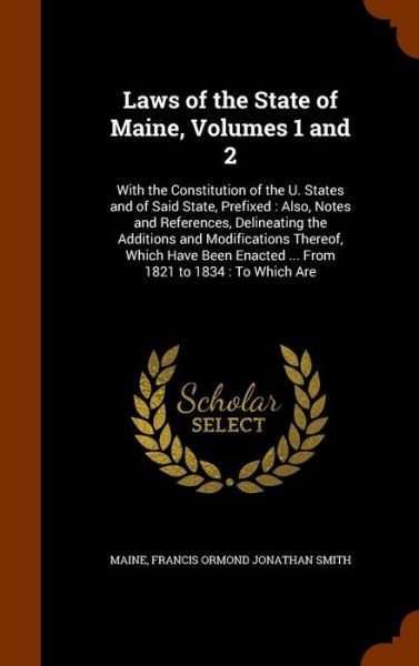 Cover for Maine · Laws of the State of Maine, Volumes 1 and 2 : With the Constitution of the U. States and of Said State, Prefixed : Also, Notes and References, ... Enacted ... From 1821 to 1834 To Which Are (Hardcover Book) (2015)