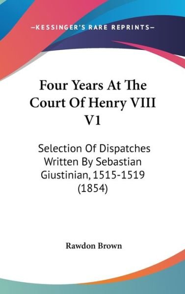Cover for Rawdon Brown · Four Years at the Court of Henry Viii V1: Selection of Dispatches Written by Sebastian Giustinian, 1515-1519 (1854) (Gebundenes Buch) (2008)