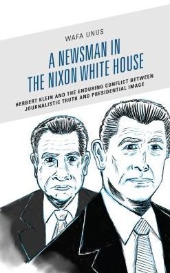Cover for Wafa Unus · A Newsman in the Nixon White House: Herbert Klein and the Enduring Conflict between Journalistic Truth and Presidential Image - Lexington Studies in Political Communication (Hardcover Book) (2018)