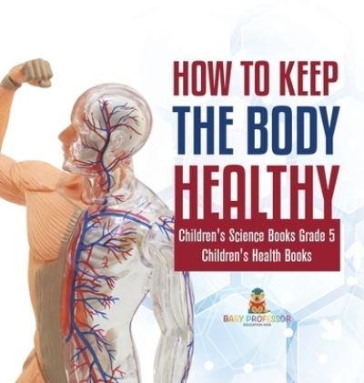 Cover for Baby Professor · How to Keep the Body Healthy Children's Science Books Grade 5 Children's Health Books (Inbunden Bok) (2021)