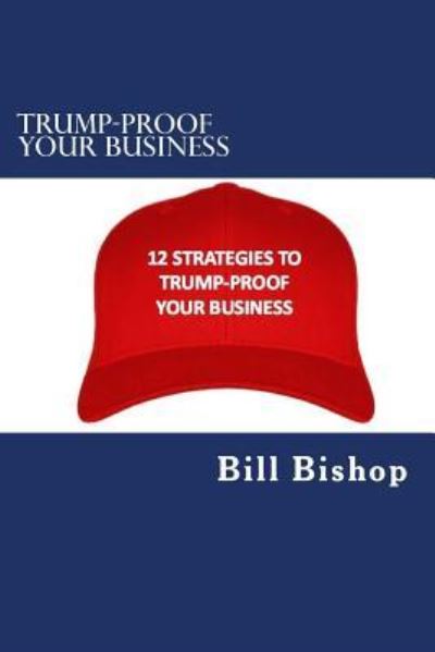 Trump-Proof Your Business v1 - Bill Bishop - Książki - Createspace Independent Publishing Platf - 9781542817356 - 30 stycznia 2017