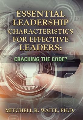 Cover for Waite, Mitchell R, PhD · Essential Leadership Characteristics for Effective Leaders: Cracking the Code? (Hardcover Book) (2020)