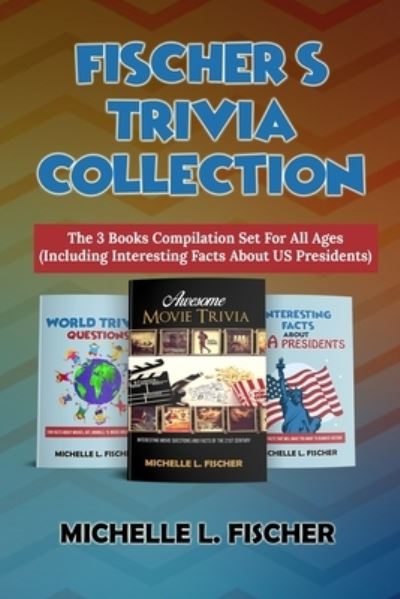 Cover for Michelle L Fischer · Fischer's Trivia Collection: The 3 Books Compilation Set For All Ages (Including Interesting Facts About US Presidents) (Paperback Book) (2020)