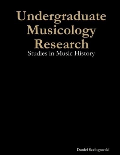 Cover for Daniel Szelogowski · Undergraduate Musicology Research: Studies in Music History (Pocketbok) (2019)