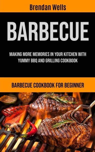 Barbecue: Making More Memories In Your Kitchen With Yummy BBQ And Grilling Cookbook (Barbecue Cookbook For Beginner) - Brendan Wells - Książki - Micheal Kannedy - 9781990061356 - 17 września 2020