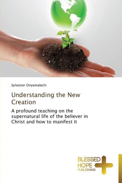 Understanding the New Creation: a Profound Teaching on the Supernatural Life of the Believer in Christ and How to Manifest It - Sylvester Onyemalechi - Books - Blessed Hope Publishing - 9783639500356 - July 27, 2013