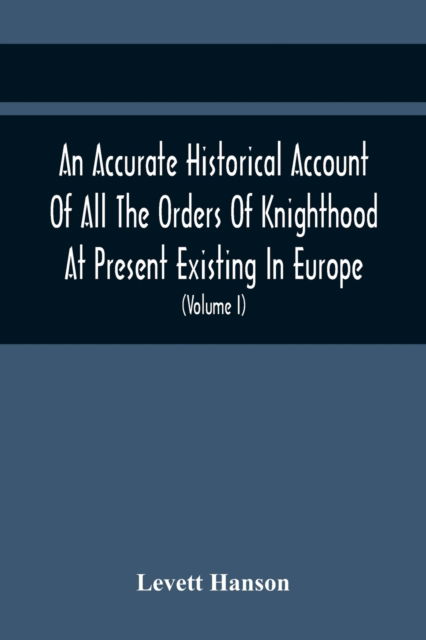 Cover for Levett Hanson · An Accurate Historical Account Of All The Orders Of Knighthood At Present Existing In Europe. To Which Are Prefixed A Critical Dissertaion Upon The Ancient And Present State Of Those Equestrian Institutions, And A Prefatory Discourse On The Origin Of Knig (Taschenbuch) (2021)