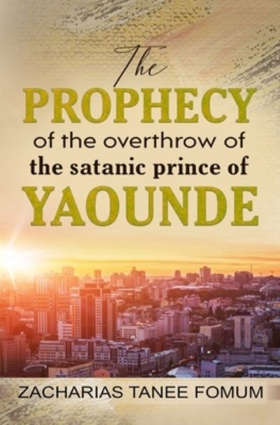 The Prophecy of The Overthrow of The Satanic Prince of Yaounde - The Overthrow of Principalities - Zacharias Tanee Fomum - Books - Independently Published - 9798517556356 - June 9, 2021