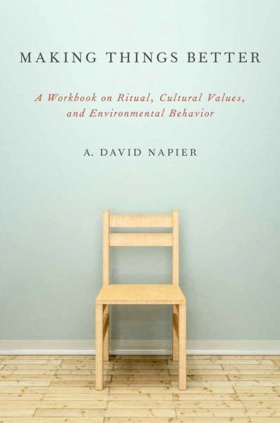 Cover for Napier, A. David (Professor of Medical Anthropology, Professor of Medical Anthropology, University College London, UK) · Making Things Better: A Workbook on Ritual, Cultural Values, and Environmental Behavior - Oxford Ritual Studies Series (Inbunden Bok) (2014)