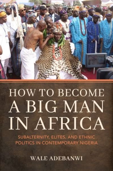 Cover for Adebanwi, Wale (University of Pennsylvania) · How to Become a Big Man in Africa: Subalternity, Elites, and Ethnic Politics in Contemporary Nigeria (Innbunden bok) (2024)