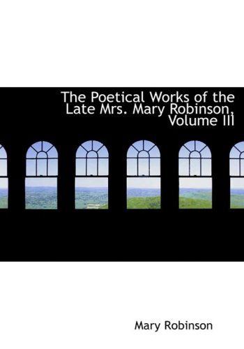 Cover for Mary Robinson · The Poetical Works of the Late Mrs. Mary Robinson, Volume III (Hardcover Book) [Lrg edition] (2008)