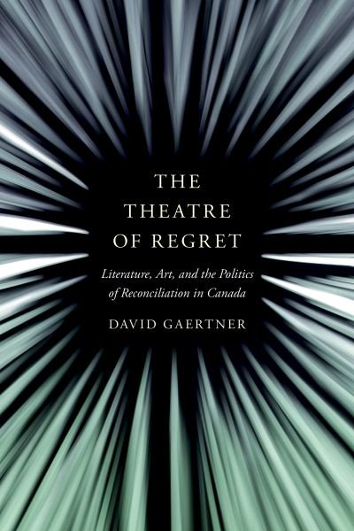 Cover for David Gaertner · The Theatre of Regret: Literature, Art, and the Politics of Reconciliation in Canada (Gebundenes Buch) (2020)