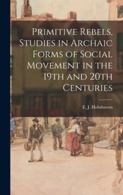 Cover for E J (Eric J ) 1917-2012 Hobsbawm · Primitive Rebels, Studies in Archaic Forms of Social Movement in the 19th and 20th Centuries (Hardcover Book) (2021)