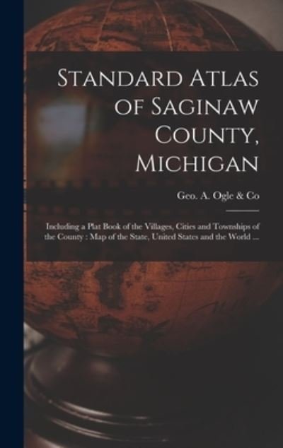 Cover for Geo a Ogle &amp; Co · Standard Atlas of Saginaw County, Michigan: Including a Plat Book of the Villages, Cities and Townships of the County: Map of the State, United States and the World ... (Inbunden Bok) (2021)