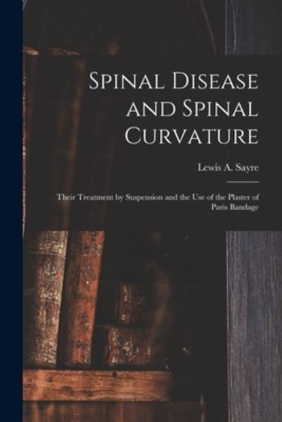 Cover for Lewis a (Lewis Albert) 1820- Sayre · Spinal Disease and Spinal Curvature: Their Treatment by Suspension and the Use of the Plaster of Paris Bandage (Pocketbok) (2021)